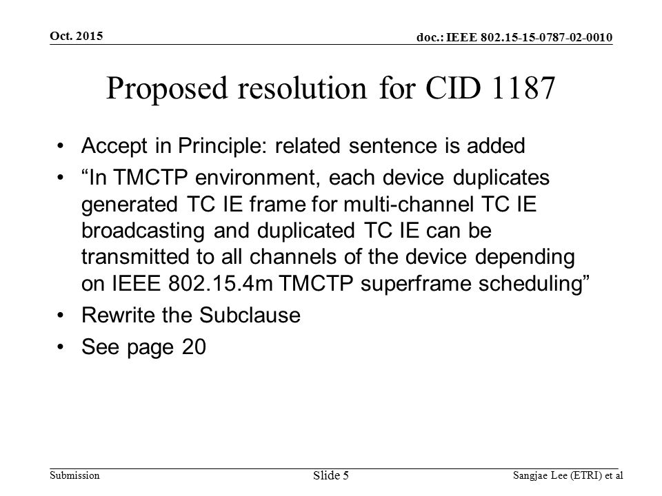 doc.: IEEE Submission Proposed resolution for CID 1187 Accept in Principle: related sentence is added In TMCTP environment, each device duplicates generated TC IE frame for multi-channel TC IE broadcasting and duplicated TC IE can be transmitted to all channels of the device depending on IEEE m TMCTP superframe scheduling Rewrite the Subclause See page 20 Oct.