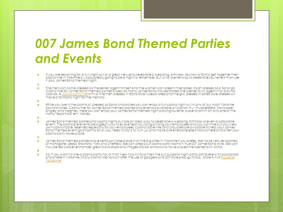 007 James Bond Themed Parties and Events  If you are searching for a fun night out or a great venue to celebrate a wedding, birthday, reunion or family get together then casino hire in Yorkshire is undoubtedly going to be a night to remember.