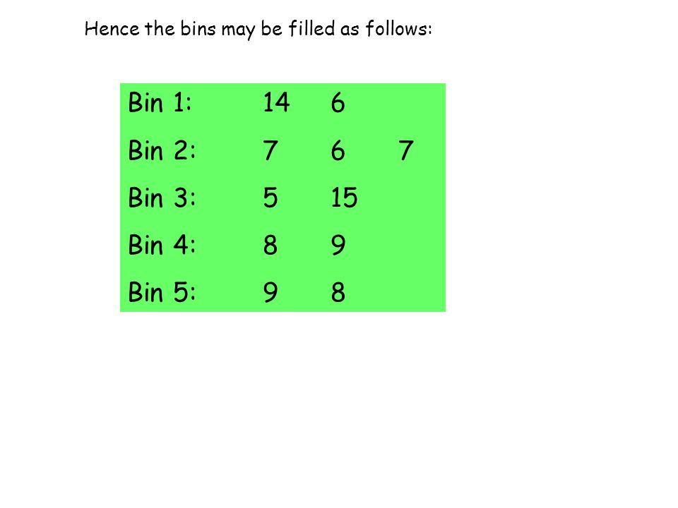 Hence the bins may be filled as follows: Bin 1:146 Bin 2:767 Bin 3:515 Bin 4:89 Bin 5:98