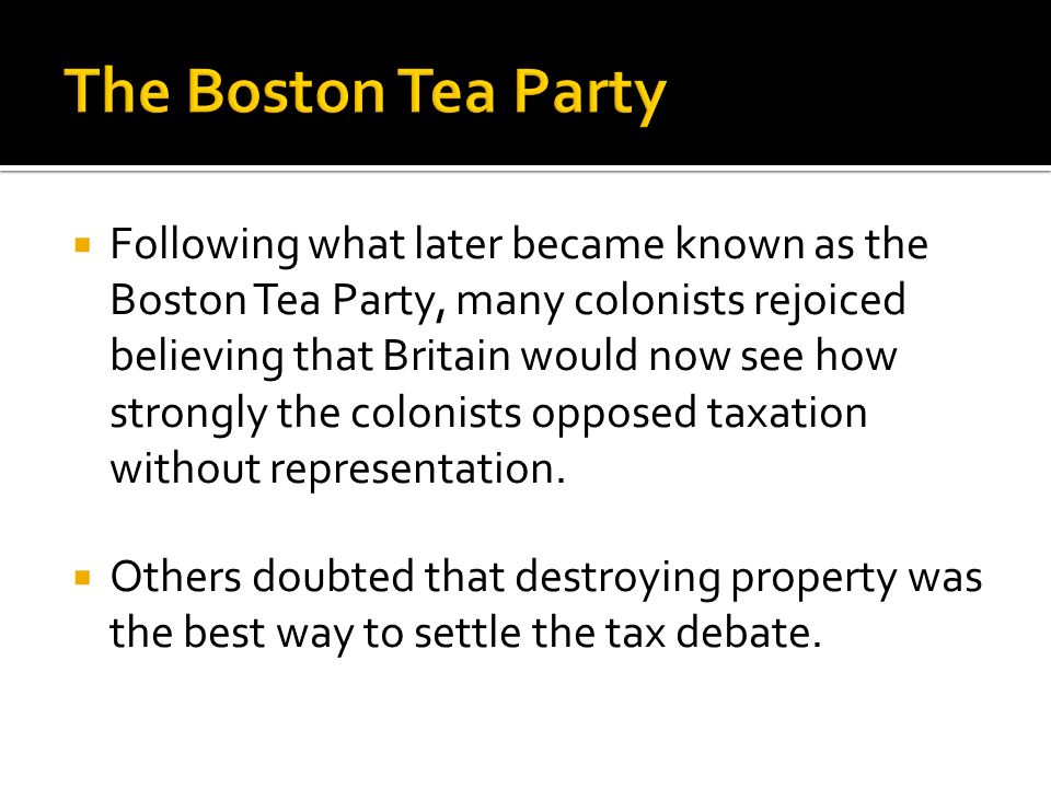  Following what later became known as the Boston Tea Party, many colonists rejoiced believing that Britain would now see how strongly the colonists opposed taxation without representation.