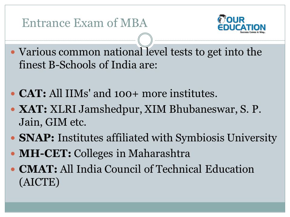 Entrance Exam of MBA Various common national level tests to get into the finest B-Schools of India are: CAT: All IIMs and 100+ more institutes.