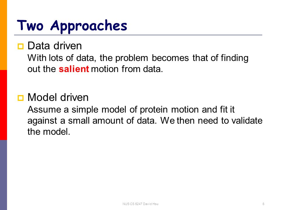 NUS CS 5247 David Hsu6 Two Approaches  Data driven With lots of data, the problem becomes that of finding out the salient motion from data.