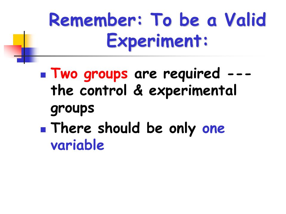 Remember: To be a Valid Experiment: Two groups are required --- the control & experimental groups There should be only one variable