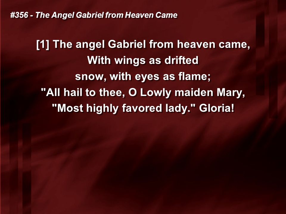 #356 - The Angel Gabriel from Heaven Came [1] The angel Gabriel from heaven came, With wings as drifted snow, with eyes as flame; All hail to thee, O Lowly maiden Mary, Most highly favored lady. Gloria.
