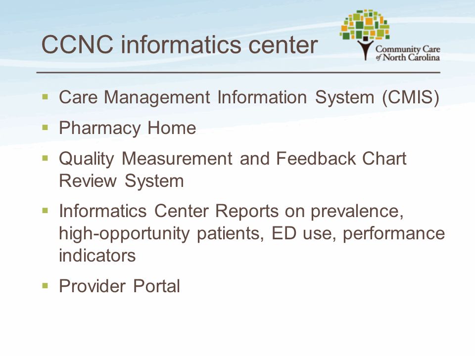  Care Management Information System (CMIS)  Pharmacy Home  Quality Measurement and Feedback Chart Review System  Informatics Center Reports on prevalence, high-opportunity patients, ED use, performance indicators  Provider Portal CCNC informatics center