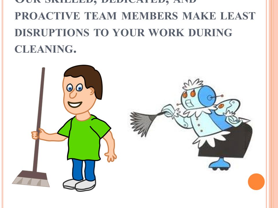 O UR SKILLED, DEDICATED, AND PROACTIVE TEAM MEMBERS MAKE LEAST DISRUPTIONS TO YOUR WORK DURING CLEANING.