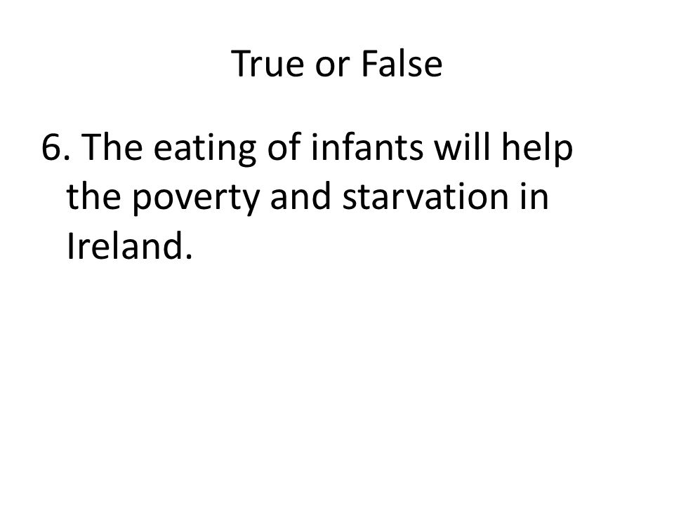 True or False 6. The eating of infants will help the poverty and starvation in Ireland.