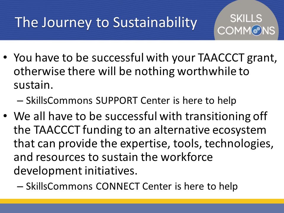 The Journey to Sustainability You have to be successful with your TAACCCT grant, otherwise there will be nothing worthwhile to sustain.