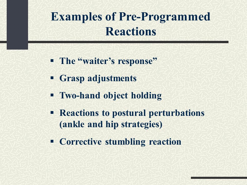 Examples of Pre-Programmed Reactions  The waiter’s response  Grasp adjustments  Two-hand object holding  Reactions to postural perturbations (ankle and hip strategies)  Corrective stumbling reaction