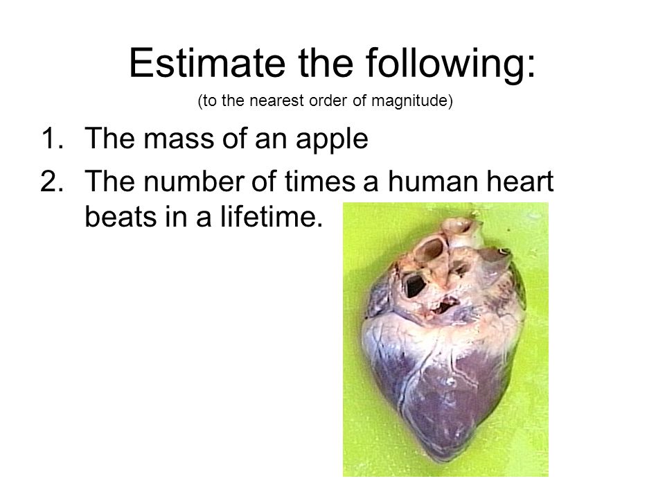 Estimate the following: 1.The mass of an apple 2.The number of times a human heart beats in a lifetime.