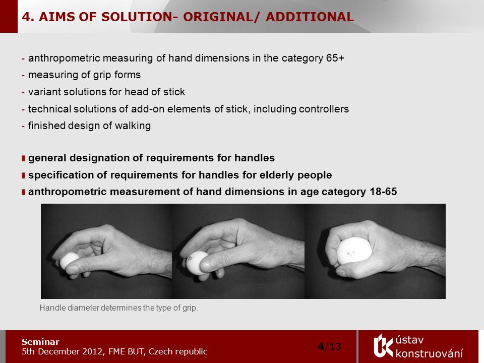 - anthropometric measuring of hand dimensions in the category measuring of grip forms - variant solutions for head of stick - technical solutions of add-on elements of stick, including controllers - finished design of walking general designation of requirements for handles specification of requirements for handles for elderly people anthropometric measurement of hand dimensions in age category