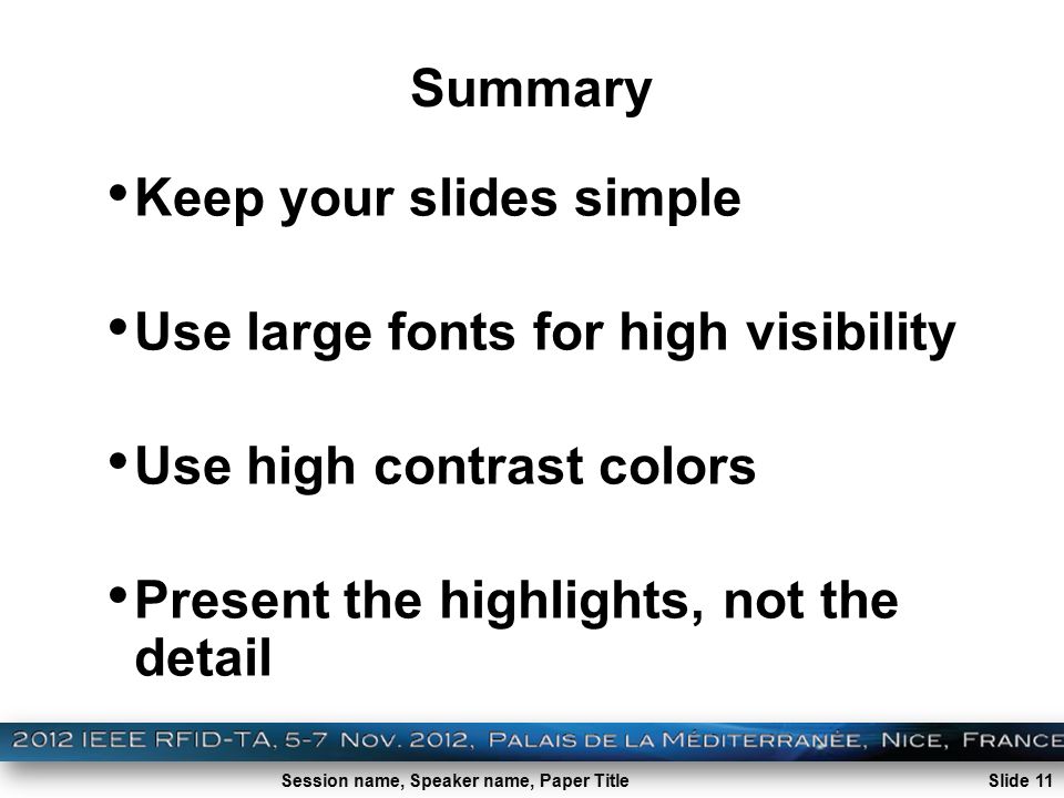 Session name, Speaker name, Paper Title Summary Keep your slides simple Use large fonts for high visibility Use high contrast colors Present the highlights, not the detail Slide 11