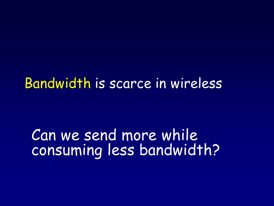 Bandwidth is scarce in wireless Can we send more while consuming less bandwidth