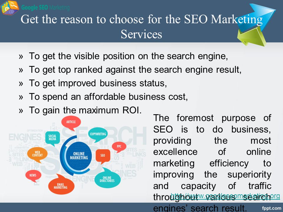Get the reason to choose for the SEO Marketing Services »To get the visible position on the search engine, »To get top ranked against the search engine result, »To get improved business status, »To spend an affordable business cost, »To gain the maximum ROI.