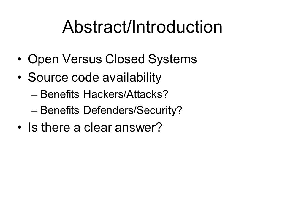 Abstract/Introduction Open Versus Closed Systems Source code availability –Benefits Hackers/Attacks.