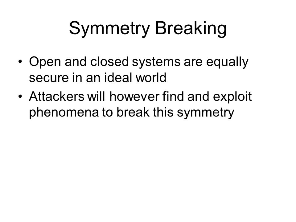 Symmetry Breaking Open and closed systems are equally secure in an ideal world Attackers will however find and exploit phenomena to break this symmetry