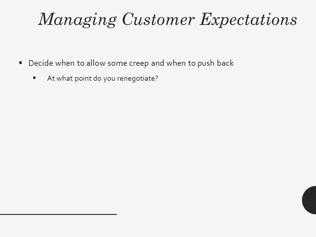 Managing Customer Expectations  Decide when to allow some creep and when to push back  At what point do you renegotiate