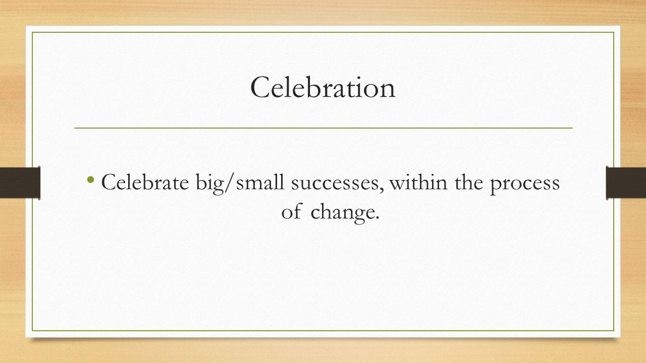 Celebration Celebrate big/small successes, within the process of change.