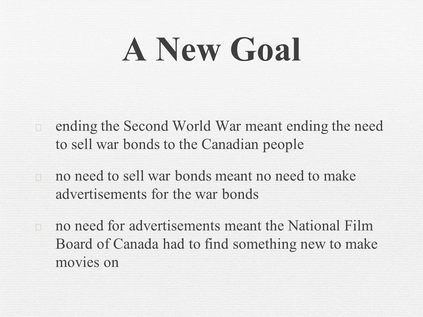 A New Goal ★ ending the Second World War meant ending the need to sell war bonds to the Canadian people ★ no need to sell war bonds meant no need to make advertisements for the war bonds ★ no need for advertisements meant the National Film Board of Canada had to find something new to make movies on
