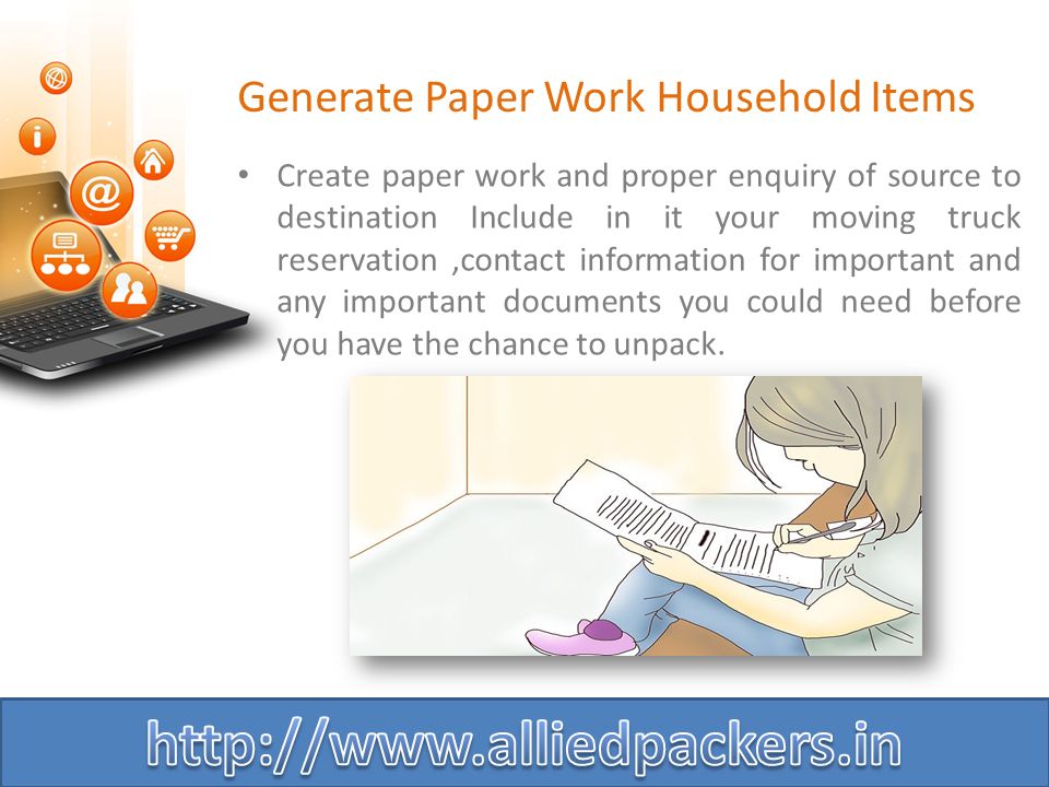 Generate Paper Work Household Items Create paper work and proper enquiry of source to destination Include in it your moving truck reservation,contact information for important and any important documents you could need before you have the chance to unpack.