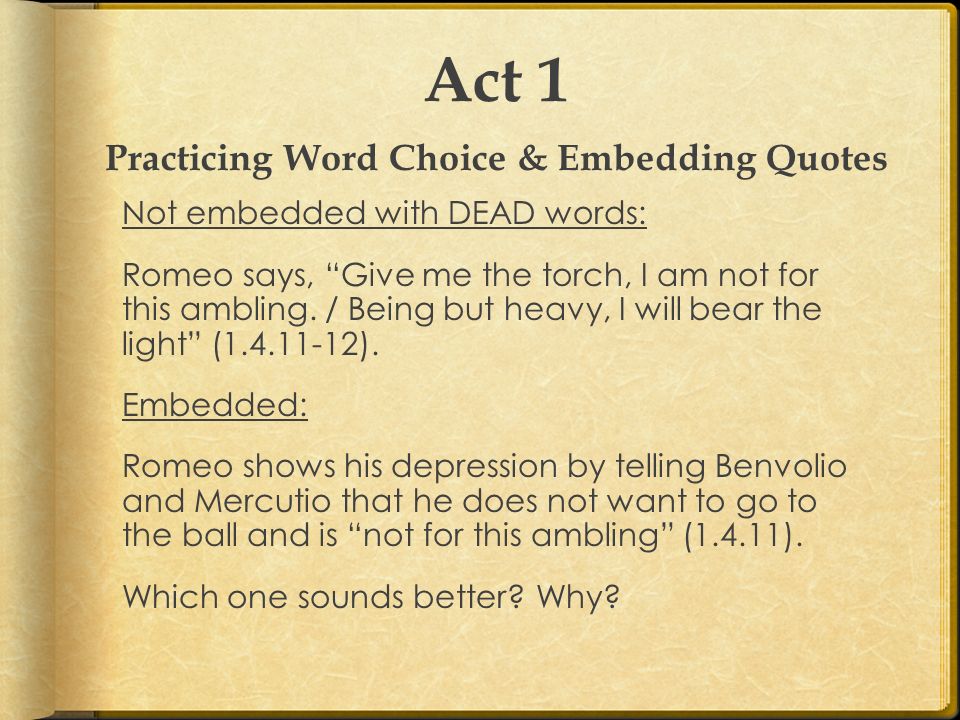 Act 1 Practicing Word Choice & Embedding Quotes Not embedded with DEAD words: Romeo says, Give me the torch, I am not for this ambling.