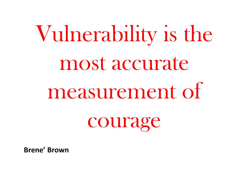 Vulnerability is the most accurate measurement of courage Brene’ Brown
