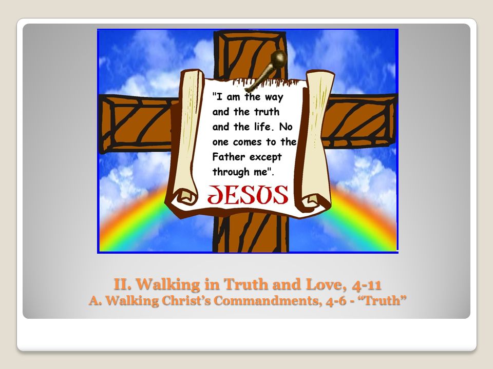 II. Walking in Truth and Love, 4-11 A. Walking Christ’s Commandments, Truth