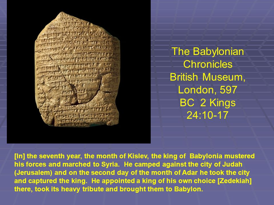 The Babylonian Chronicles British Museum, London, 597 BC 2 Kings 24:10-17 [In] the seventh year, the month of Kislev, the king of Babylonia mustered his forces and marched to Syria.