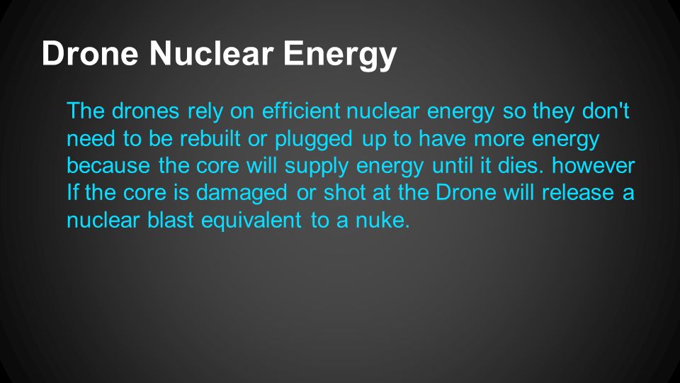 Drone Nuclear Energy The drones rely on efficient nuclear energy so they don t need to be rebuilt or plugged up to have more energy because the core will supply energy until it dies.
