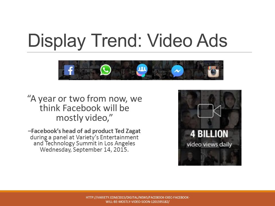 Display Trend: Video Ads A year or two from now, we think Facebook will be mostly video, –Facebook’s head of ad product Ted Zagat during a panel at Variety’s Entertainment and Technology Summit in Los Angeles Wednesday, September 14, 2015.