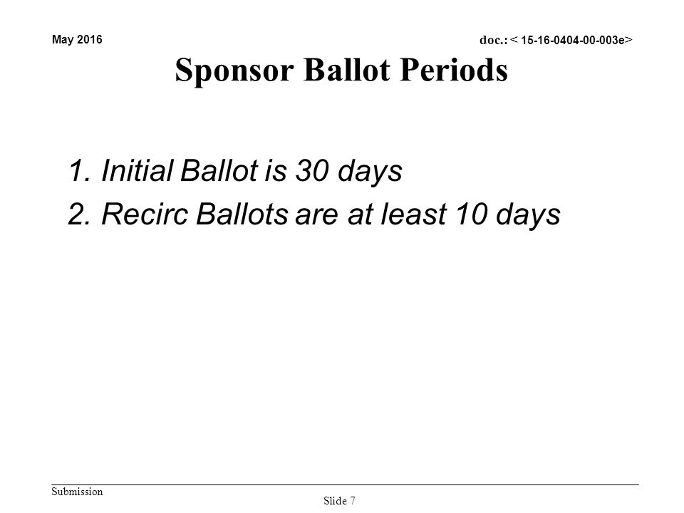 Submission May 2016 doc.: Sponsor Ballot Periods 1.Initial Ballot is 30 days 2.Recirc Ballots are at least 10 days Slide 7