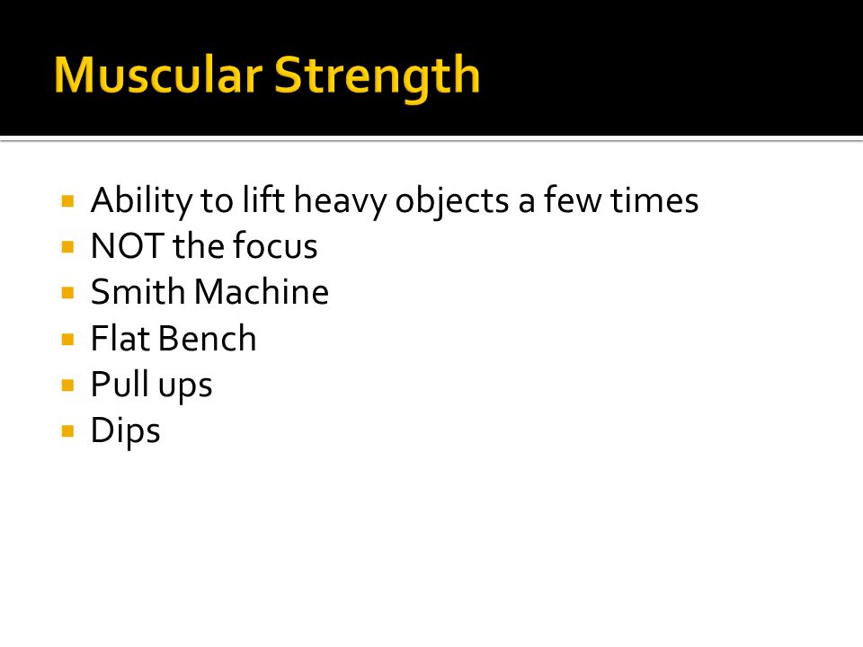  Ability to lift heavy objects a few times  NOT the focus  Smith Machine  Flat Bench  Pull ups  Dips