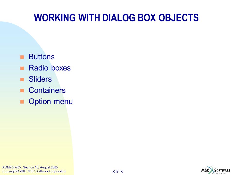 S15-8 ADM , Section 15, August 2005 Copyright  2005 MSC.Software Corporation WORKING WITH DIALOG BOX OBJECTS n Buttons n Radio boxes n Sliders n Containers n Option menu