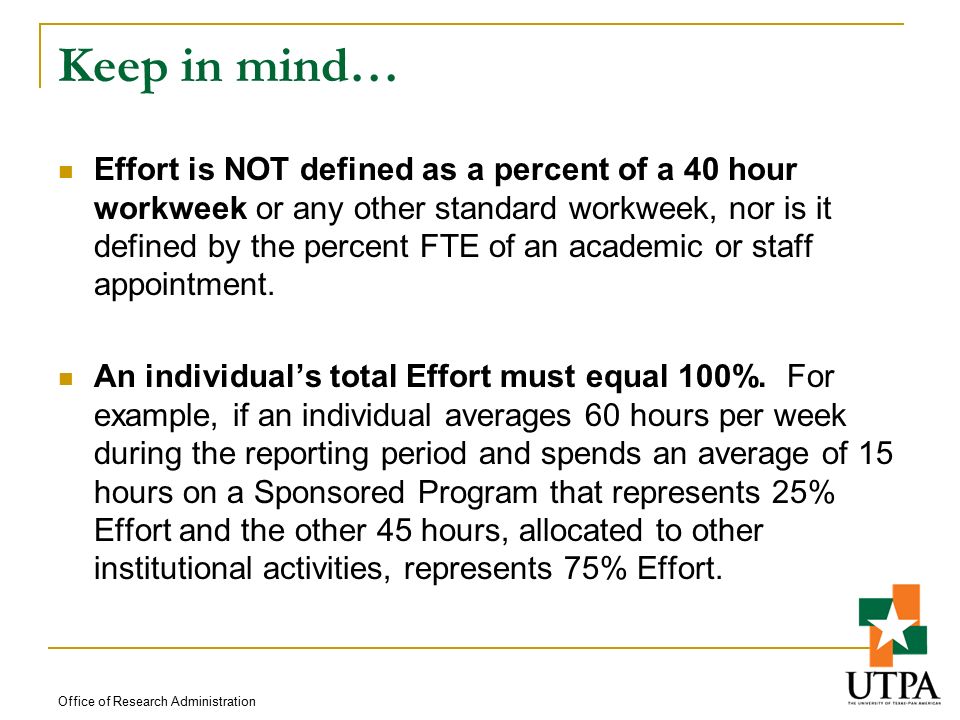 Keep in mind… Effort is NOT defined as a percent of a 40 hour workweek or any other standard workweek, nor is it defined by the percent FTE of an academic or staff appointment.