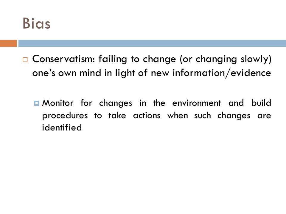 Bias  Conservatism: failing to change (or changing slowly) one’s own mind in light of new information/evidence  Monitor for changes in the environment and build procedures to take actions when such changes are identified
