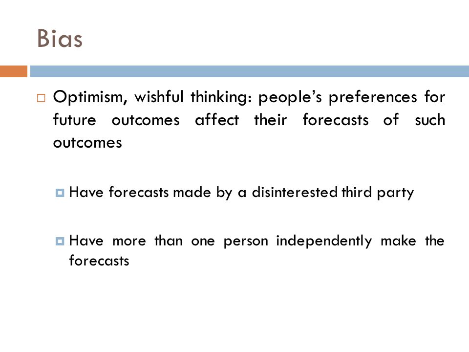 Bias  Optimism, wishful thinking: people’s preferences for future outcomes affect their forecasts of such outcomes  Have forecasts made by a disinterested third party  Have more than one person independently make the forecasts