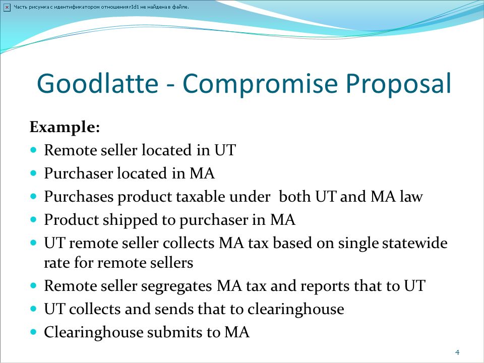 Goodlatte - Compromise Proposal Example: Remote seller located in UT Purchaser located in MA Purchases product taxable under both UT and MA law Product shipped to purchaser in MA UT remote seller collects MA tax based on single statewide rate for remote sellers Remote seller segregates MA tax and reports that to UT UT collects and sends that to clearinghouse Clearinghouse submits to MA 4