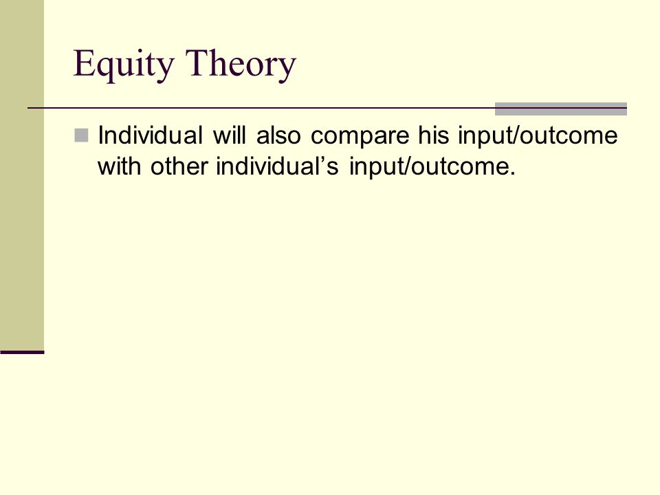 Individual will also compare his input/outcome with other individual’s input/outcome. Equity Theory