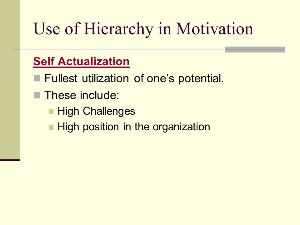 Use of Hierarchy in Motivation Self Actualization Fullest utilization of one’s potential.