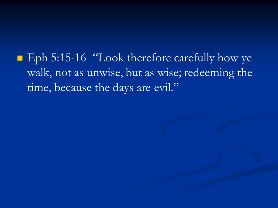 Eph 5:15-16 Look therefore carefully how ye walk, not as unwise, but as wise; redeeming the time, because the days are evil.