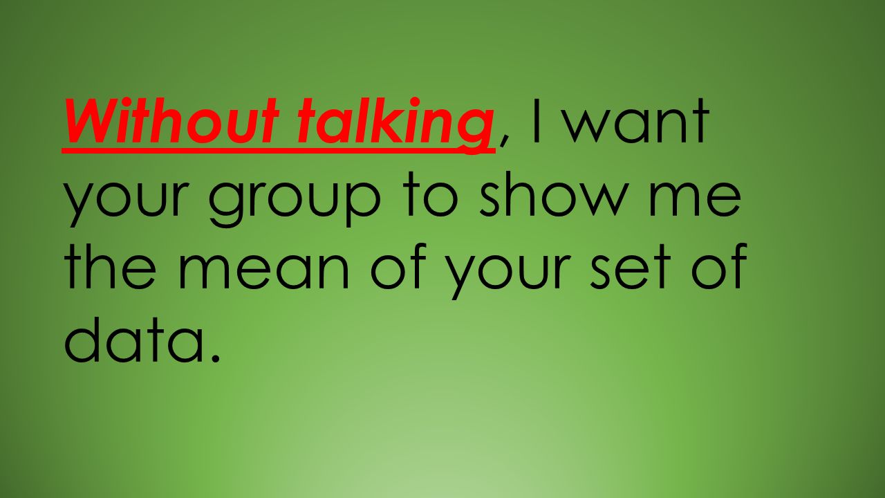 Without talking, I want your group to show me the mean of your set of data.