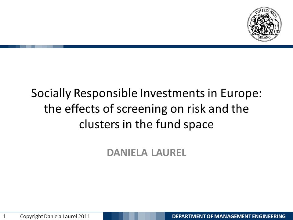 DEPARTMENT OF MANAGEMENT ENGINEERING 1 Copyright Daniela Laurel 2011 Socially Responsible Investments in Europe: the effects of screening on risk and the clusters in the fund space DANIELA LAUREL