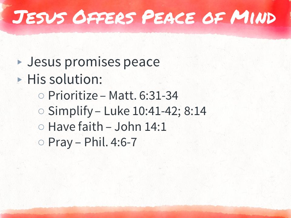 Jesus Offers Peace of Mind ▸ Jesus promises peace ▸ His solution: ○ Prioritize – Matt.