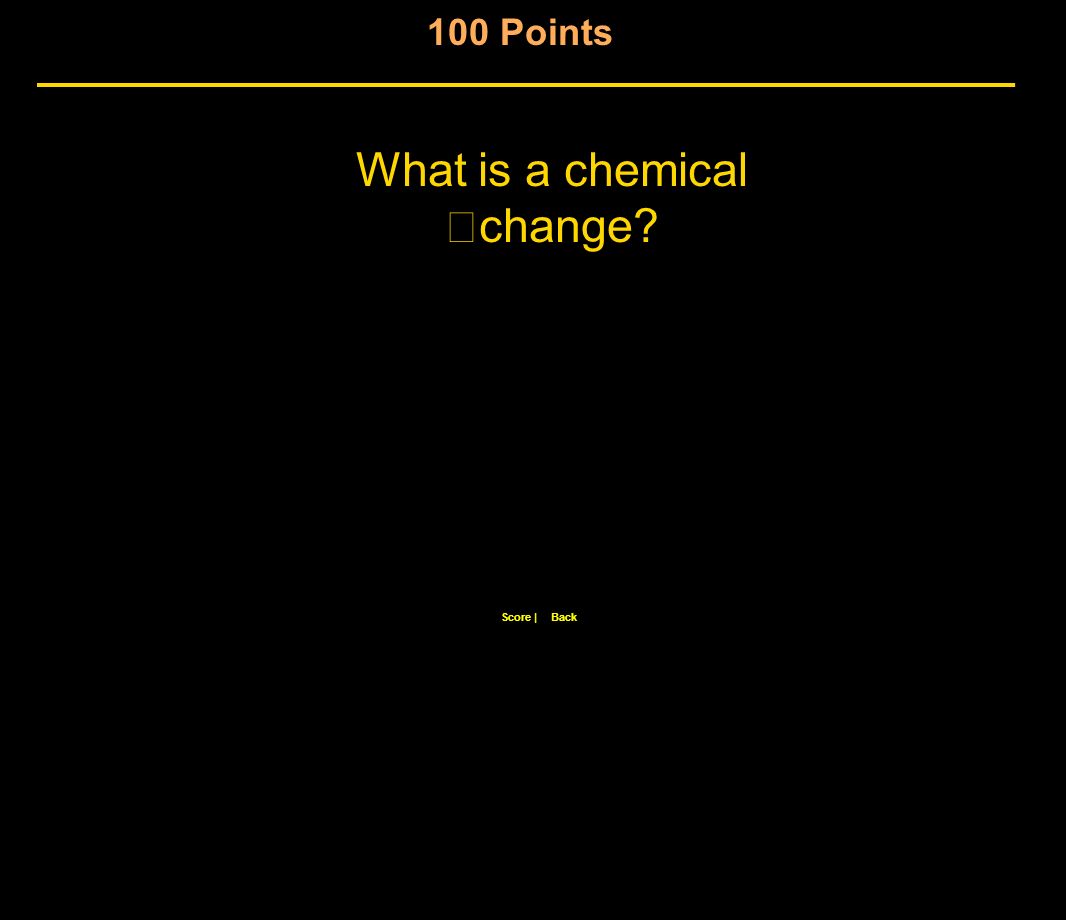 100 Points Score |Back What is a chemical change