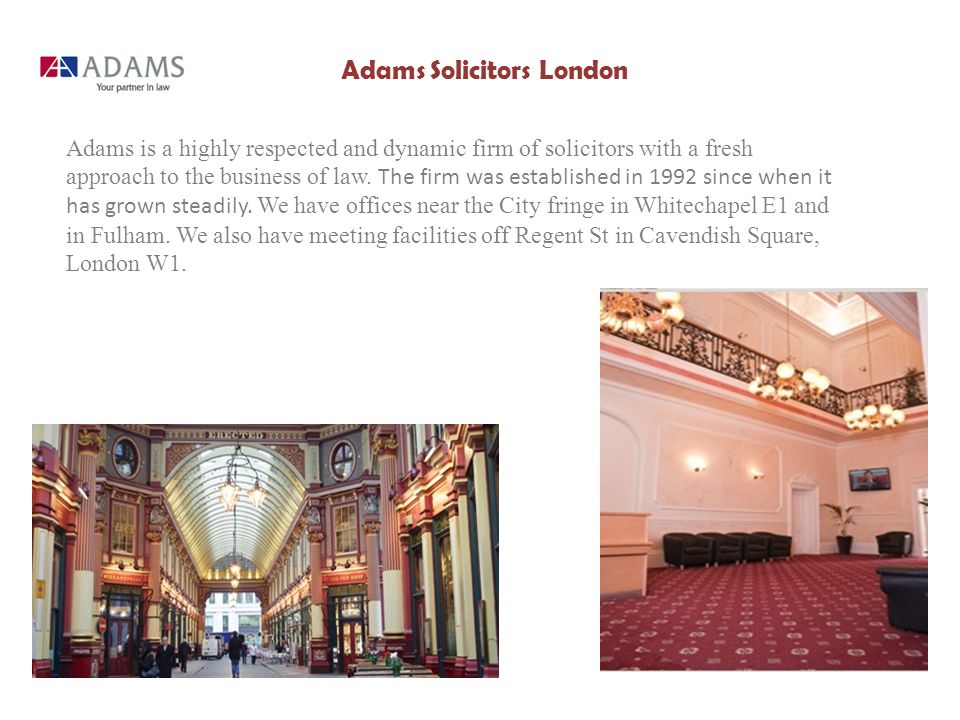 Adams Solicitors London Adams is a highly respected and dynamic firm of solicitors with a fresh approach to the business of law.