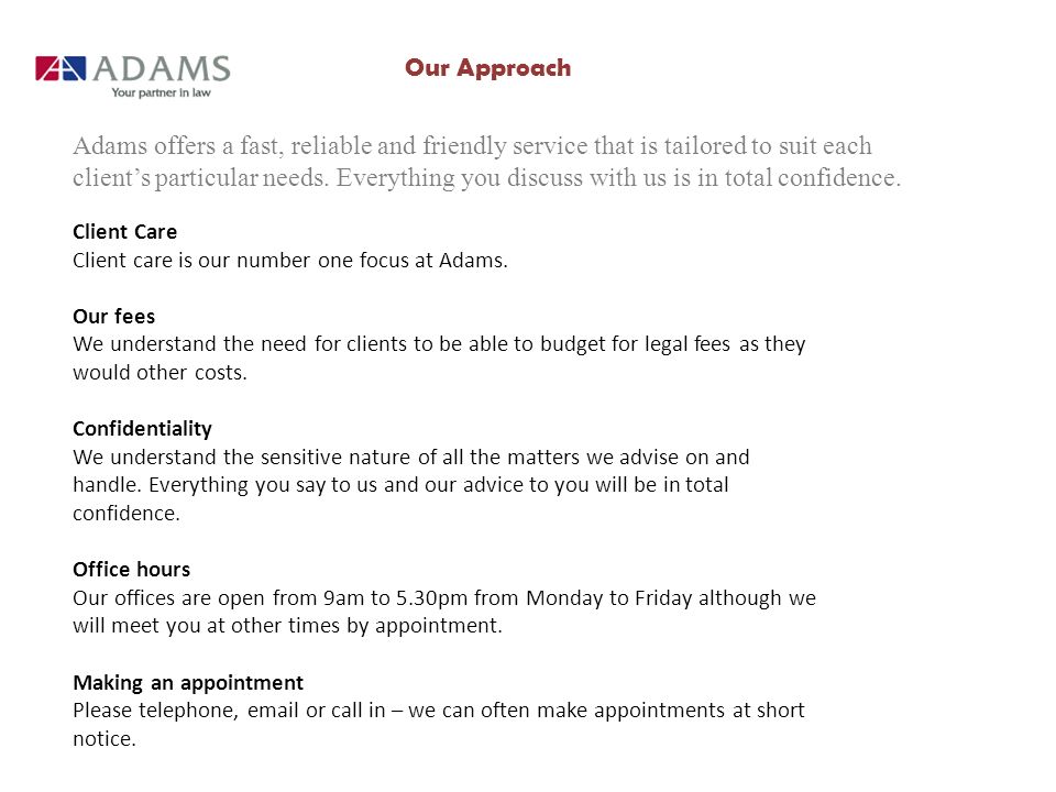 Our Approach Adams offers a fast, reliable and friendly service that is tailored to suit each client’s particular needs.