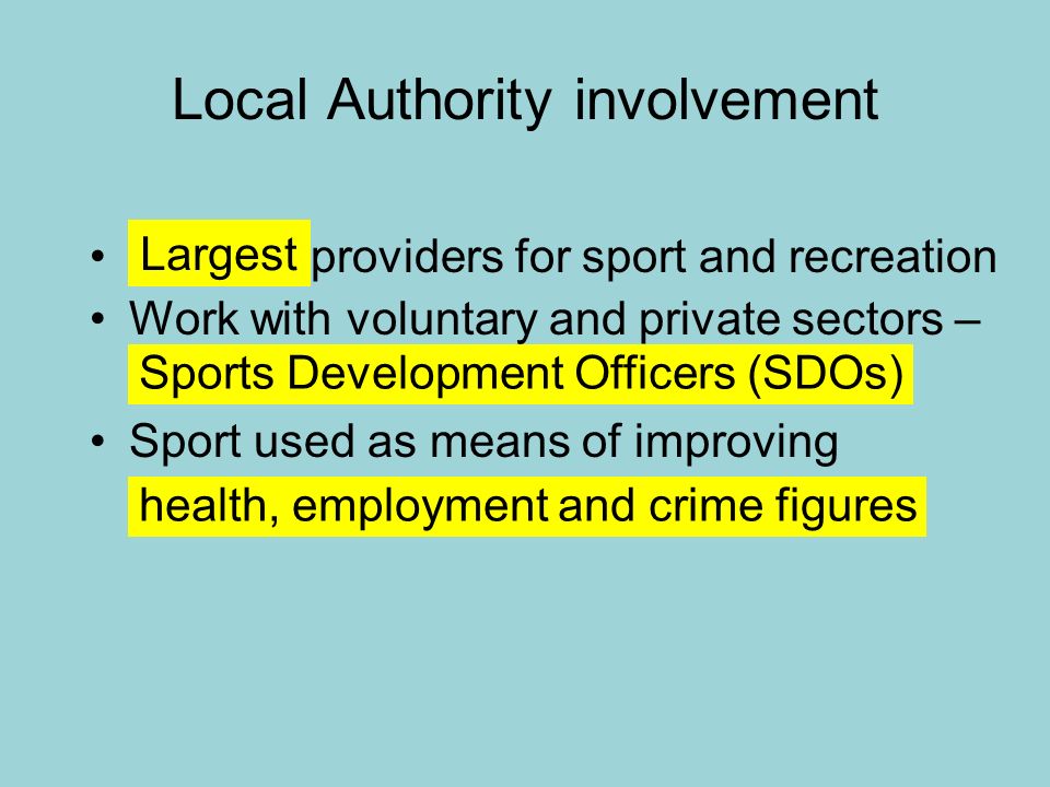 Local Authority involvement providers for sport and recreation Work with voluntary and private sectors – Sport used as means of improving Largest Sports Development Officers (SDOs) health, employment and crime figures