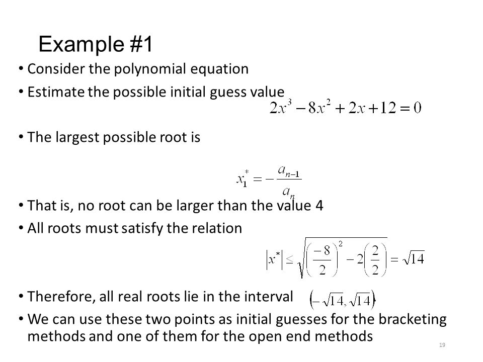 Example #1 Consider the polynomial equation Estimate the possible initial guess value The largest possible root is That is, no root can be larger than the value 4 All roots must satisfy the relation Therefore, all real roots lie in the interval.