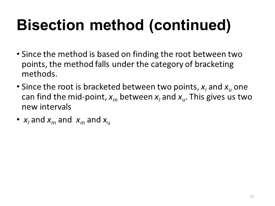 Bisection method (continued) Since the method is based on finding the root between two points, the method falls under the category of bracketing methods.