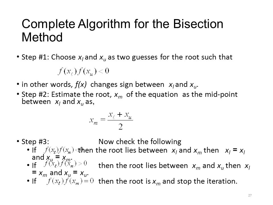 Complete Algorithm for the Bisection Method Step #1: Choose x l and x u as two guesses for the root such that in other words, f(x) changes sign between x l and x u.